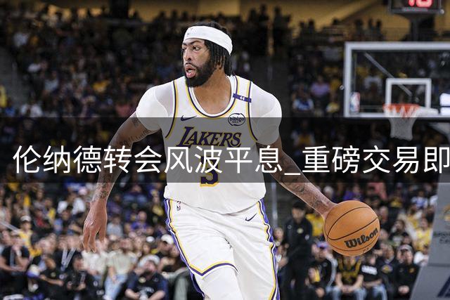 伦纳德转会风波平息 重磅交易即将完成