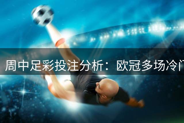 周中足彩投注分析：欧冠多场冷门需防范