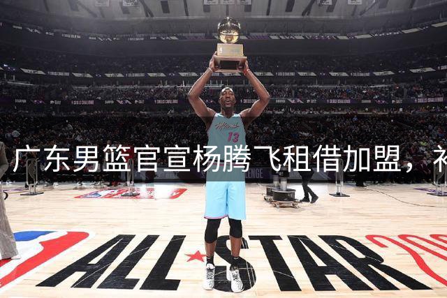 广东男篮官宣杨腾飞租借加盟，补强锋线实力