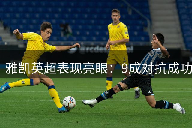 雅凯英超表现亮眼：9成对抗成功率 多项关键防守数据抢眼