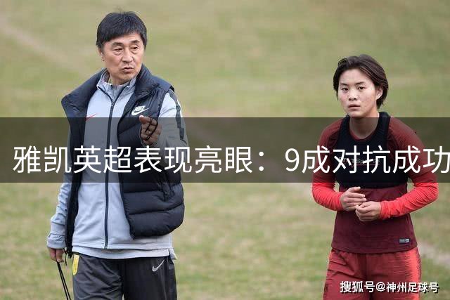 雅凯英超表现亮眼：9成对抗成功率 多项关键防守数据抢眼