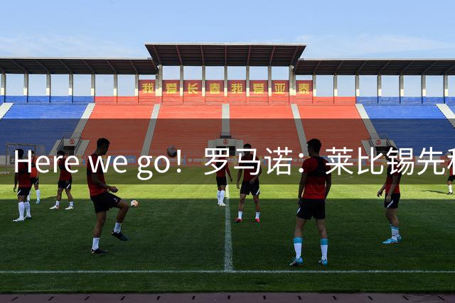 Here we go！罗马诺：莱比锡先租后买签下罗马中场艾纳维